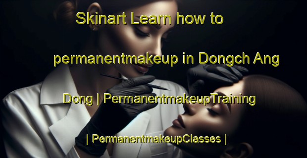 Skinart Learn how to permanentmakeup in Dongch Ang Dong | PermanentmakeupTraining | PermanentmakeupClasses | SkinartTraining-Democratic Peoples Republic of Korea
